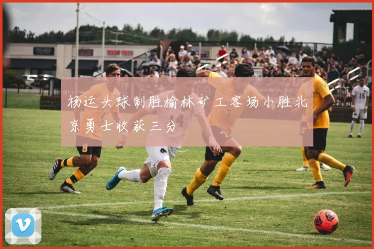 杨运头球制胜榆林矿工客场小胜北京勇士收获三分
