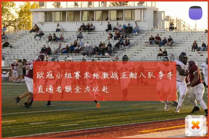 欧冠小组赛末轮激战正酣八队争夺直通名额全力以赴