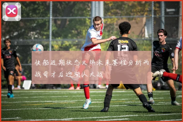 快船近期状态火热未来赛程分析两战奇才后迎湖人大战