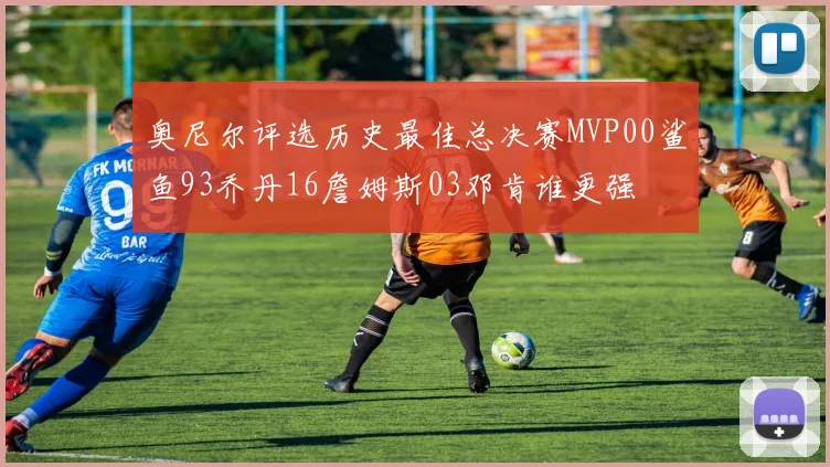 奥尼尔评选历史最佳总决赛MVP00鲨鱼93乔丹16詹姆斯03邓肯谁更强