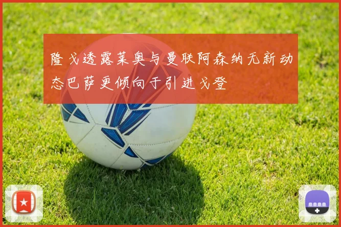 隆戈透露莱奥与曼联阿森纳无新动态巴萨更倾向于引进戈登