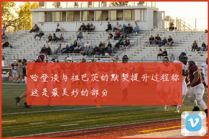 哈登谈与祖巴茨的默契提升过程称这是最美妙的部分