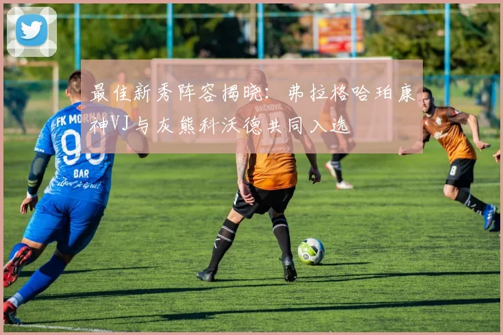 最佳新秀阵容揭晓：弗拉格哈珀康神VJ与灰熊科沃德共同入选