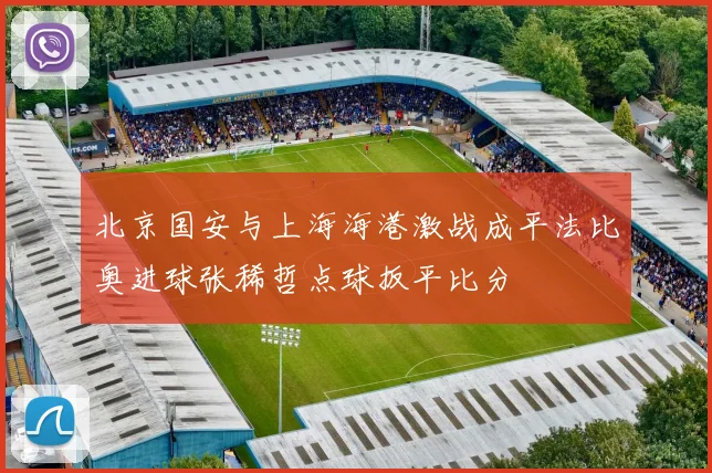 北京国安与上海海港激战成平法比奥进球张稀哲点球扳平比分