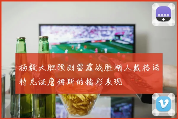 杨毅大胆预测雷霆战胜湖人戴格诺特见证詹姆斯的精彩表现