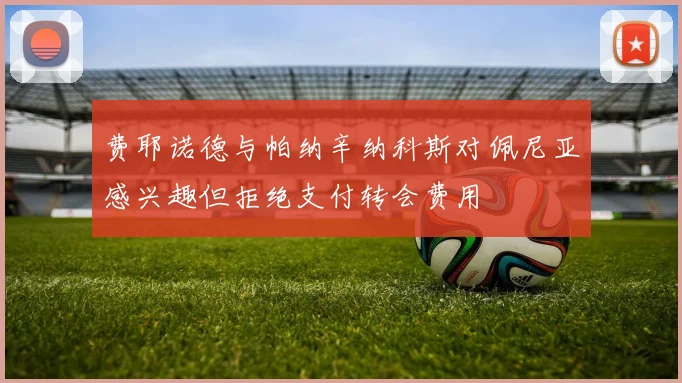 费耶诺德与帕纳辛纳科斯对佩尼亚感兴趣但拒绝支付转会费用