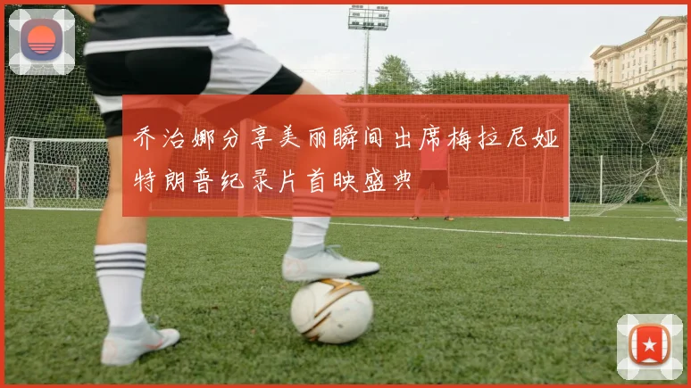 乔治娜分享美丽瞬间出席梅拉尼娅特朗普纪录片首映盛典