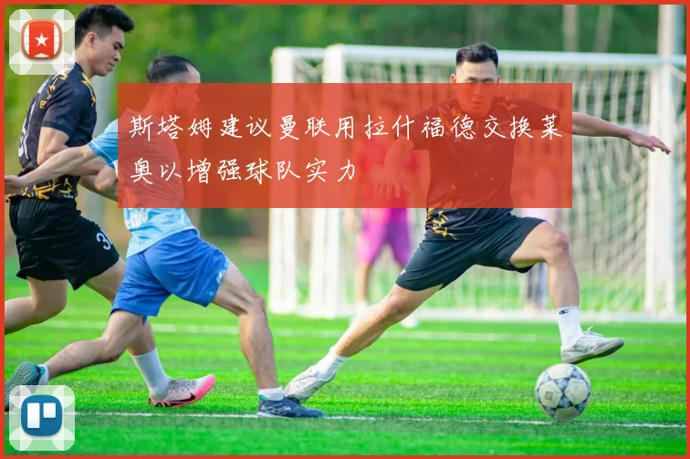斯塔姆建议曼联用拉什福德交换莱奥以增强球队实力