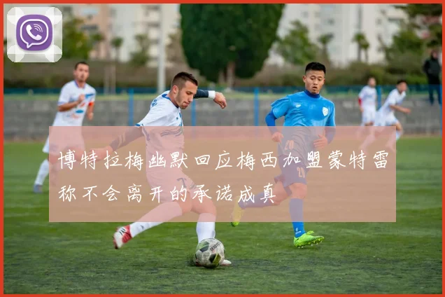 博特拉梅幽默回应梅西加盟蒙特雷称不会离开的承诺成真