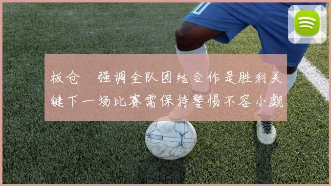 板仓滉强调全队团结合作是胜利关键下一场比赛需保持警惕不容小觑